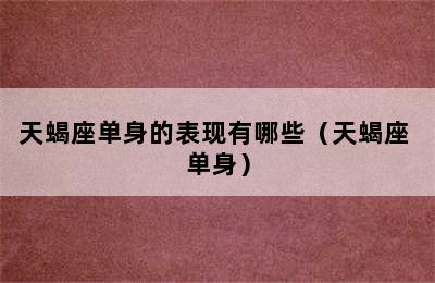 天蝎座单身的表现有哪些（天蝎座 单身）